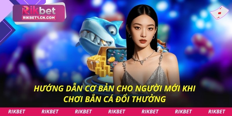 Hướng dẫn cơ bản cho người mới khi chơi bắn cá đổi thưởng